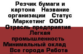 Резчик бумаги и картона › Название организации ­ Статус-Маркетинг, ООО › Отрасль предприятия ­ Легкая промышленность › Минимальный оклад ­ 1 - Все города Работа » Вакансии   . Адыгея респ.,Адыгейск г.